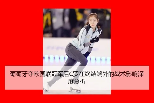 葡萄牙夺欧国联冠军后C罗在终结端外的战术影响深度分析