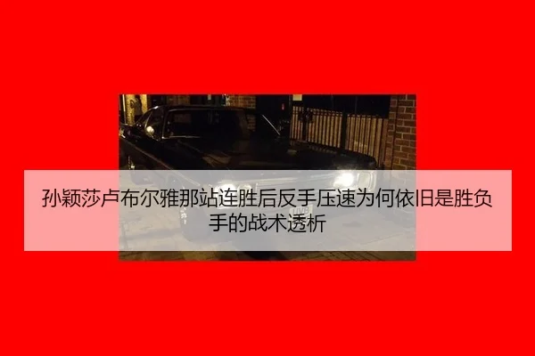孙颖莎卢布尔雅那站连胜后反手压速为何依旧是胜负手的战术透析