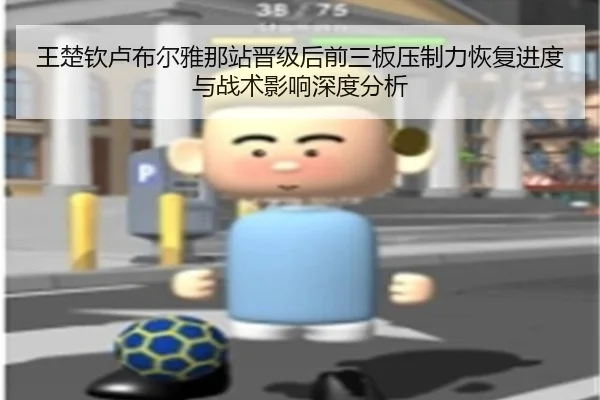 王楚钦卢布尔雅那站晋级后前三板压制力恢复进度与战术影响深度分析