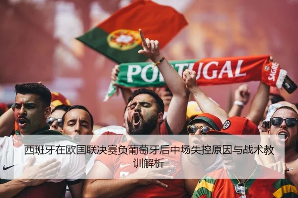 西班牙在欧国联决赛负葡萄牙后中场失控原因与战术教训解析